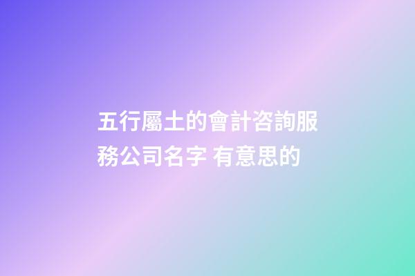 五行屬土的會計咨詢服務公司名字 有意思的-第1張-公司起名-玄機派